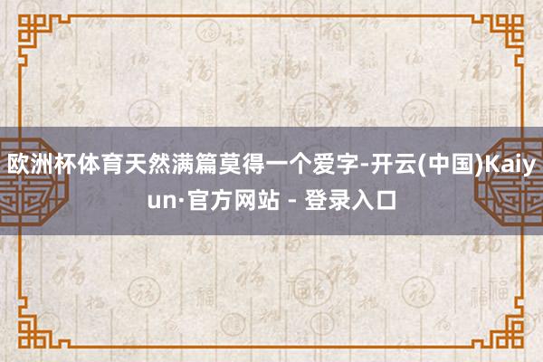 欧洲杯体育天然满篇莫得一个爱字-开云(中国)Kaiyun·官方网站 - 登录入口