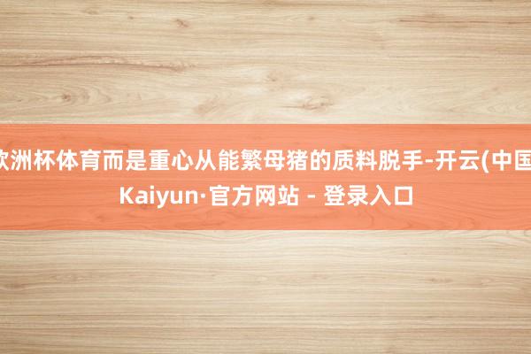 欧洲杯体育而是重心从能繁母猪的质料脱手-开云(中国)Kaiyun·官方网站 - 登录入口