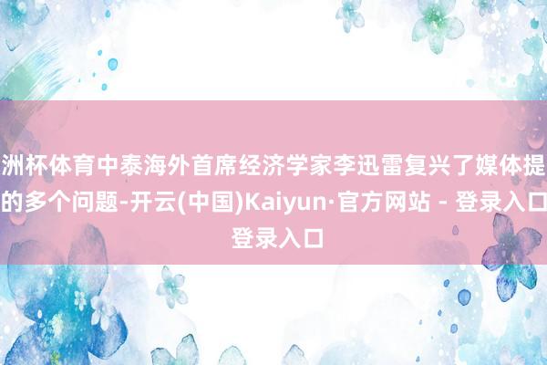 欧洲杯体育中泰海外首席经济学家李迅雷复兴了媒体提议的多个问题-开云(中国)Kaiyun·官方网站 - 登录入口