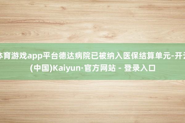 体育游戏app平台德达病院已被纳入医保结算单元-开云(中国)Kaiyun·官方网站 - 登录入口