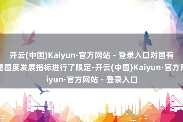 开云(中国)Kaiyun·官方网站 - 登录入口对国有企业等参与收尾国度发展指标进行了限定-开云(中国)Kaiyun·官方网站 - 登录入口