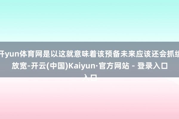 开yun体育网是以这就意味着该预备未来应该还会抓续放宽-开云(中国)Kaiyun·官方网站 - 登录入口
