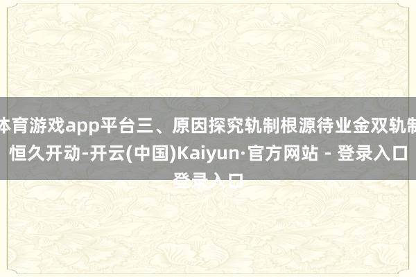 体育游戏app平台三、原因探究轨制根源待业金双轨制恒久开动-开云(中国)Kaiyun·官方网站 - 登录入口