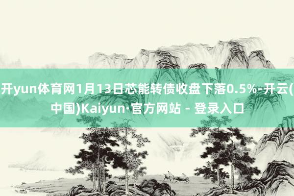 开yun体育网1月13日芯能转债收盘下落0.5%-开云(中国)Kaiyun·官方网站 - 登录入口