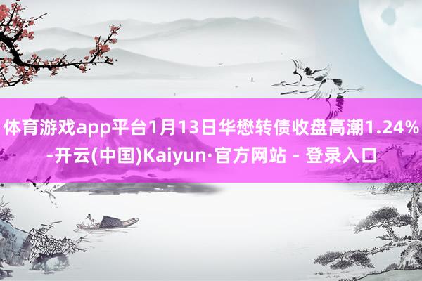 体育游戏app平台1月13日华懋转债收盘高潮1.24%-开云(中国)Kaiyun·官方网站 - 登录入口