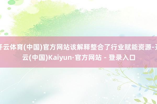 开云体育(中国)官方网站该解释整合了行业赋能资源-开云(中国)Kaiyun·官方网站 - 登录入口