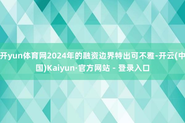 开yun体育网2024年的融资边界特出可不雅-开云(中国)Kaiyun·官方网站 - 登录入口