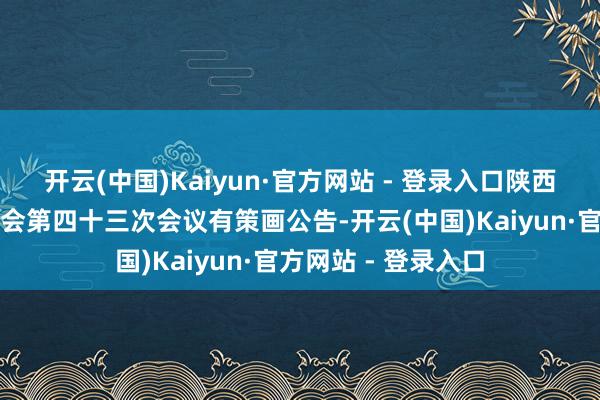 开云(中国)Kaiyun·官方网站 - 登录入口陕西煤业：第三届董事会第四十三次会议有策画公告-开云(中国)Kaiyun·官方网站 - 登录入口