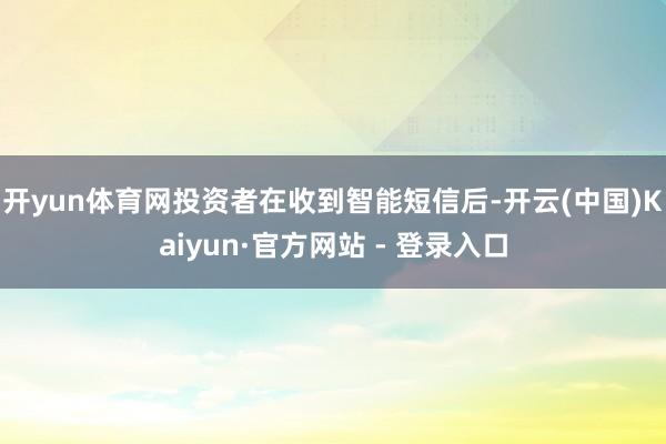 开yun体育网投资者在收到智能短信后-开云(中国)Kaiyun·官方网站 - 登录入口