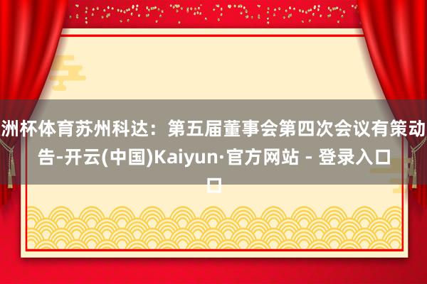 欧洲杯体育苏州科达：第五届董事会第四次会议有策动公告-开云(中国)Kaiyun·官方网站 - 登录入口