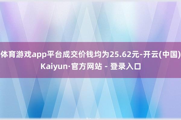 体育游戏app平台成交价钱均为25.62元-开云(中国)Kaiyun·官方网站 - 登录入口