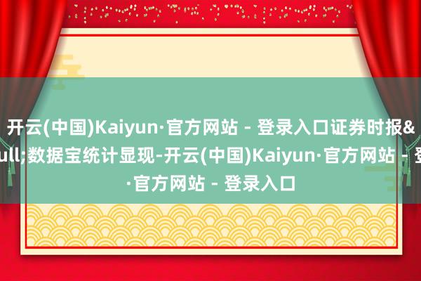 开云(中国)Kaiyun·官方网站 - 登录入口证券时报&bull;数据宝统计显现-开云(中国)Kaiyun·官方网站 - 登录入口
