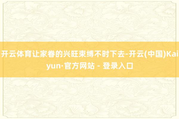 开云体育让家眷的兴旺束缚不时下去-开云(中国)Kaiyun·官方网站 - 登录入口