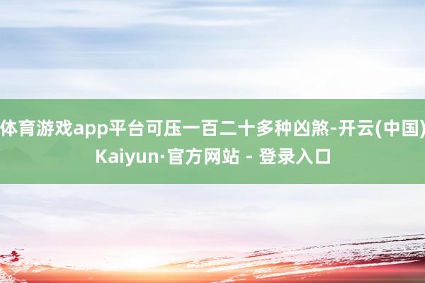 体育游戏app平台可压一百二十多种凶煞-开云(中国)Kaiyun·官方网站 - 登录入口