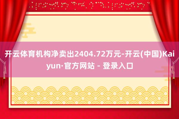 开云体育机构净卖出2404.72万元-开云(中国)Kaiyun·官方网站 - 登录入口