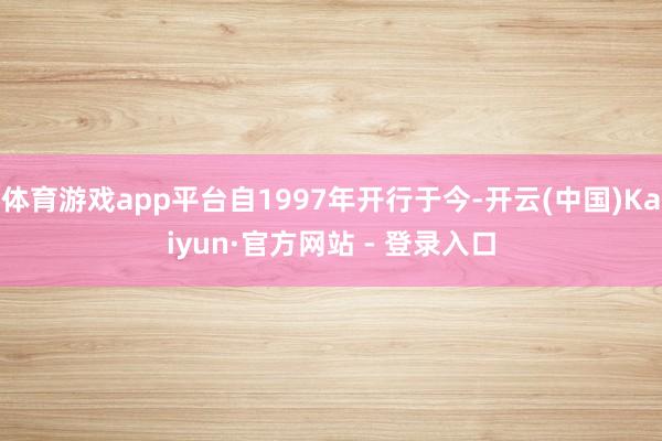 体育游戏app平台自1997年开行于今-开云(中国)Kaiyun·官方网站 - 登录入口