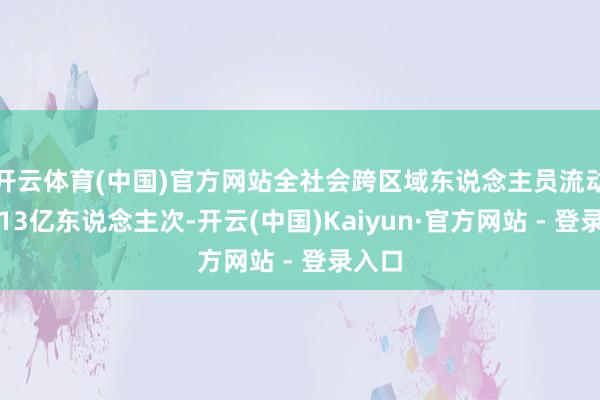 开云体育(中国)官方网站全社会跨区域东说念主员流动量超13亿东说念主次-开云(中国)Kaiyun·官方网站 - 登录入口