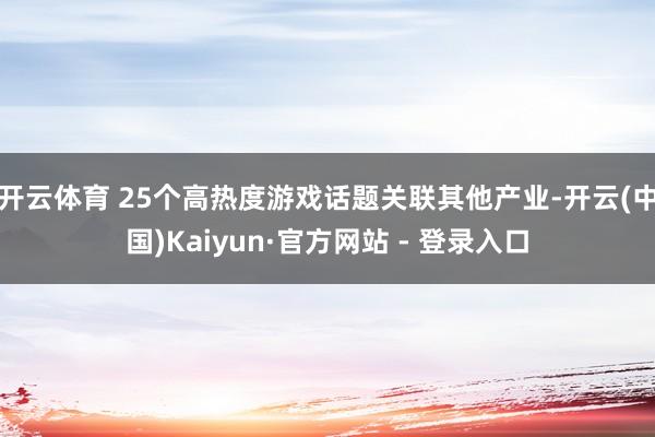 开云体育 25个高热度游戏话题关联其他产业-开云(中国)Kaiyun·官方网站 - 登录入口