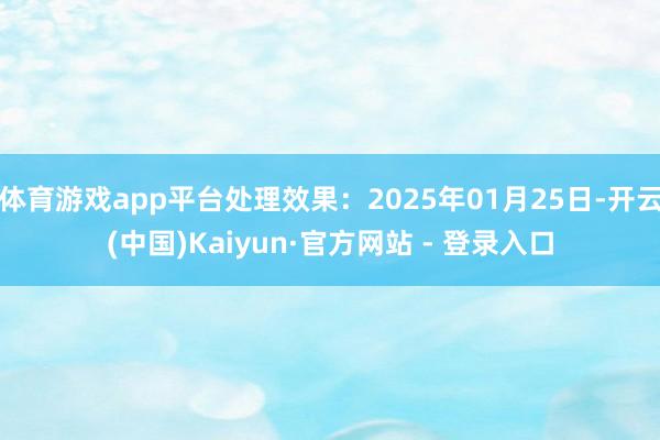 体育游戏app平台处理效果：2025年01月25日-开云(中国)Kaiyun·官方网站 - 登录入口