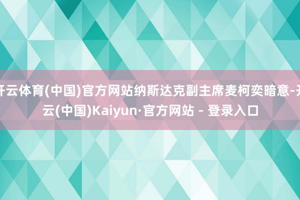 开云体育(中国)官方网站纳斯达克副主席麦柯奕暗意-开云(中国)Kaiyun·官方网站 - 登录入口