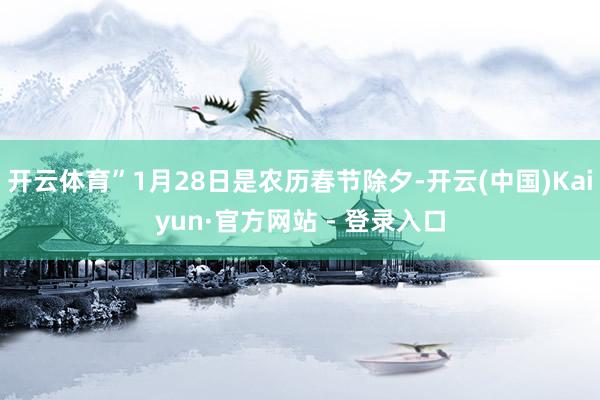 开云体育”1月28日是农历春节除夕-开云(中国)Kaiyun·官方网站 - 登录入口