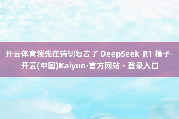 开云体育领先在端侧复古了 DeepSeek-R1 模子-开云(中国)Kaiyun·官方网站 - 登录入口