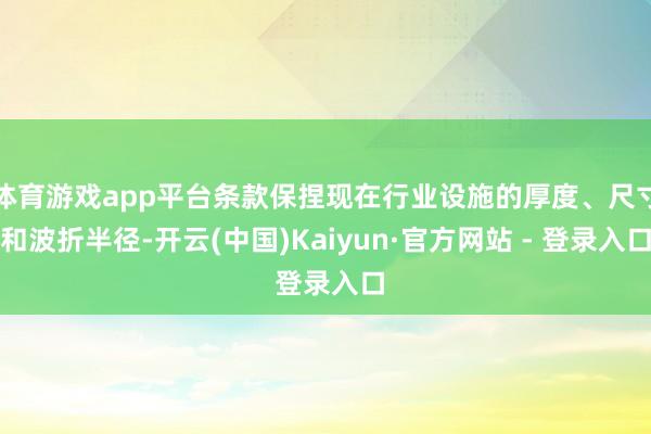 体育游戏app平台条款保捏现在行业设施的厚度、尺寸和波折半径-开云(中国)Kaiyun·官方网站 - 登录入口
