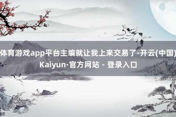 体育游戏app平台主编就让我上来交易了-开云(中国)Kaiyun·官方网站 - 登录入口