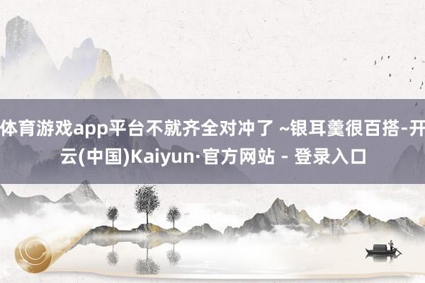 体育游戏app平台不就齐全对冲了 ~银耳羹很百搭-开云(中国)Kaiyun·官方网站 - 登录入口