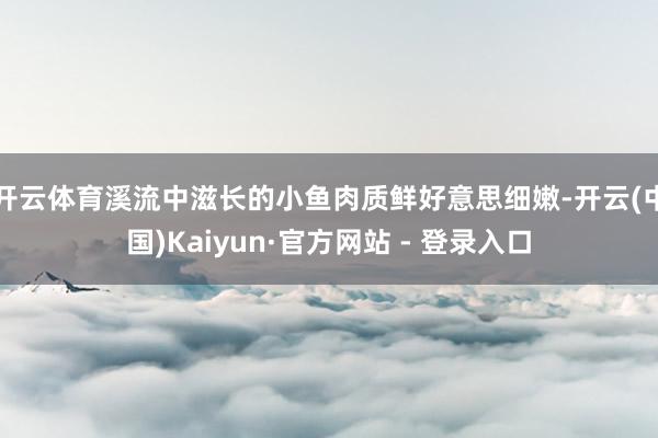 开云体育溪流中滋长的小鱼肉质鲜好意思细嫩-开云(中国)Kaiyun·官方网站 - 登录入口