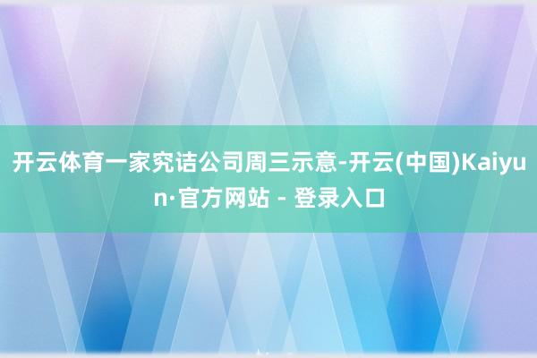 开云体育一家究诘公司周三示意-开云(中国)Kaiyun·官方网站 - 登录入口