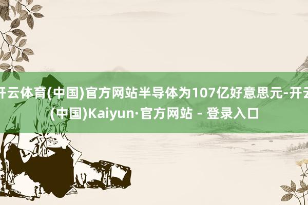 开云体育(中国)官方网站半导体为107亿好意思元-开云(中国)Kaiyun·官方网站 - 登录入口