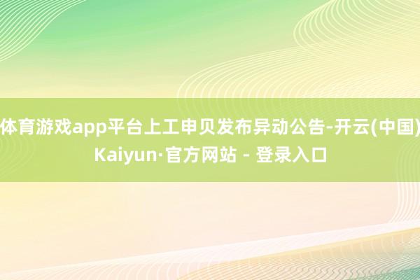 体育游戏app平台上工申贝发布异动公告-开云(中国)Kaiyun·官方网站 - 登录入口