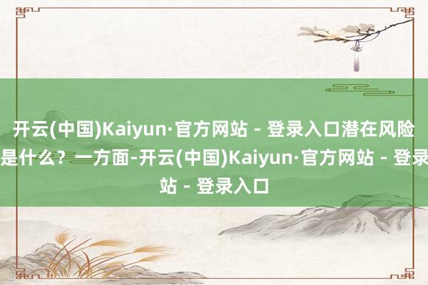 开云(中国)Kaiyun·官方网站 - 登录入口潜在风险可能是什么？　　一方面-开云(中国)Kaiyun·官方网站 - 登录入口