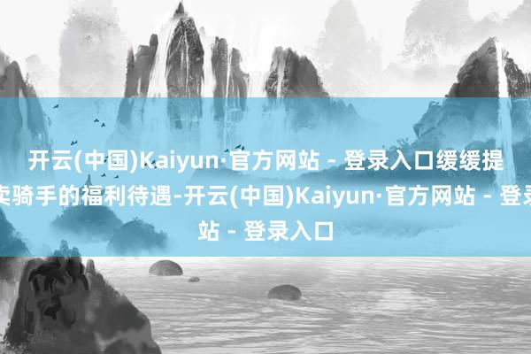 开云(中国)Kaiyun·官方网站 - 登录入口缓缓提升外卖骑手的福利待遇-开云(中国)Kaiyun·官方网站 - 登录入口
