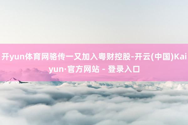 开yun体育网骆传一又加入粤财控股-开云(中国)Kaiyun·官方网站 - 登录入口