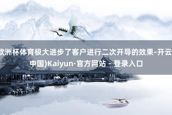 欧洲杯体育极大进步了客户进行二次开导的效果-开云(中国)Kaiyun·官方网站 - 登录入口