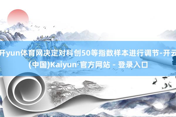开yun体育网决定对科创50等指数样本进行调节-开云(中国)Kaiyun·官方网站 - 登录入口