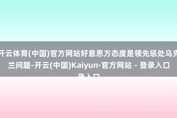 开云体育(中国)官方网站好意思方态度是领先惩处乌克兰问题-开云(中国)Kaiyun·官方网站 - 登录入口