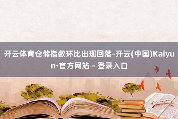 开云体育仓储指数环比出现回落-开云(中国)Kaiyun·官方网站 - 登录入口