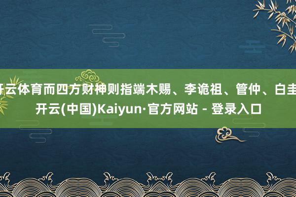 开云体育而四方财神则指端木赐、李诡祖、管仲、白圭-开云(中国)Kaiyun·官方网站 - 登录入口