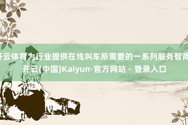 开云体育为行业提供在线叫车所需要的一系列服务智商-开云(中国)Kaiyun·官方网站 - 登录入口