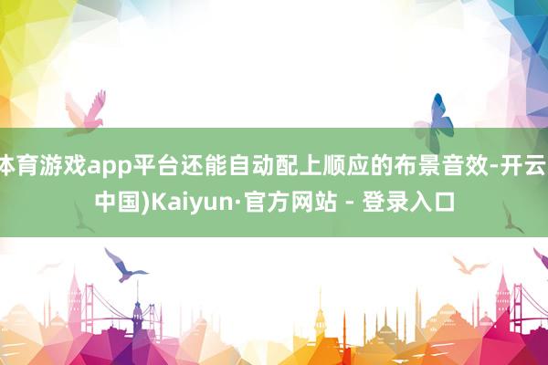 体育游戏app平台还能自动配上顺应的布景音效-开云(中国)Kaiyun·官方网站 - 登录入口