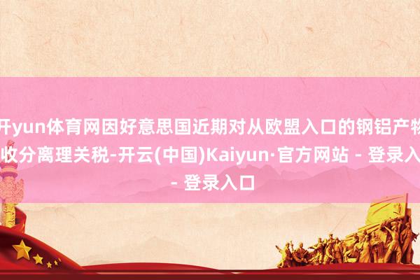开yun体育网因好意思国近期对从欧盟入口的钢铝产物征收分离理关税-开云(中国)Kaiyun·官方网站 - 登录入口