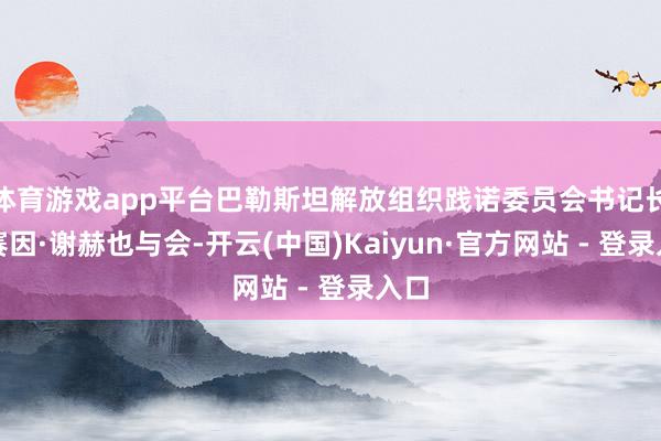 体育游戏app平台巴勒斯坦解放组织践诺委员会书记长侯赛因·谢赫也与会-开云(中国)Kaiyun·官方网站 - 登录入口