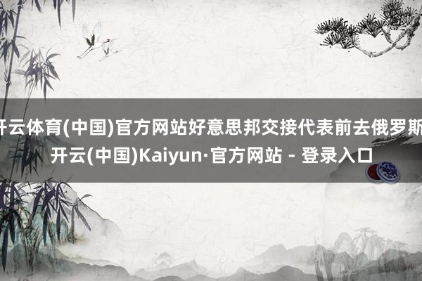 开云体育(中国)官方网站好意思邦交接代表前去俄罗斯-开云(中国)Kaiyun·官方网站 - 登录入口