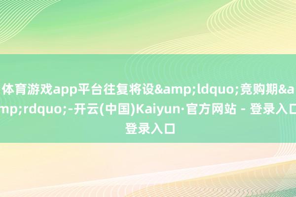 体育游戏app平台往复将设&ldquo;竞购期&rdquo;-开云(中国)Kaiyun·官方网站 - 登录入口