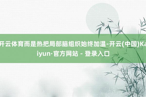 开云体育而是热把局部脑组织始终加温-开云(中国)Kaiyun·官方网站 - 登录入口