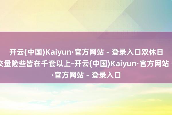 开云(中国)Kaiyun·官方网站 - 登录入口双休日的单日成交量险些皆在千套以上-开云(中国)Kaiyun·官方网站 - 登录入口