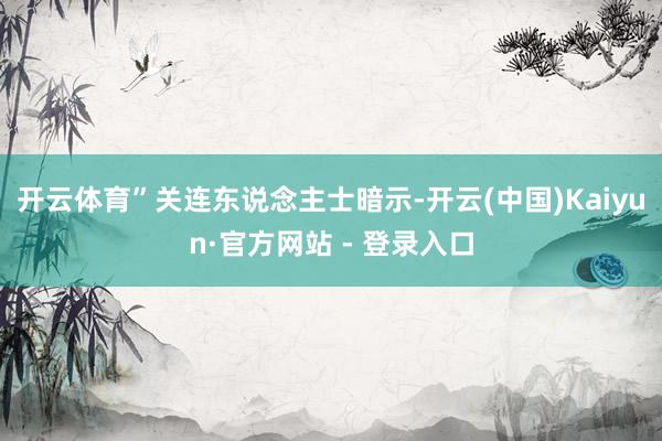 开云体育”关连东说念主士暗示-开云(中国)Kaiyun·官方网站 - 登录入口